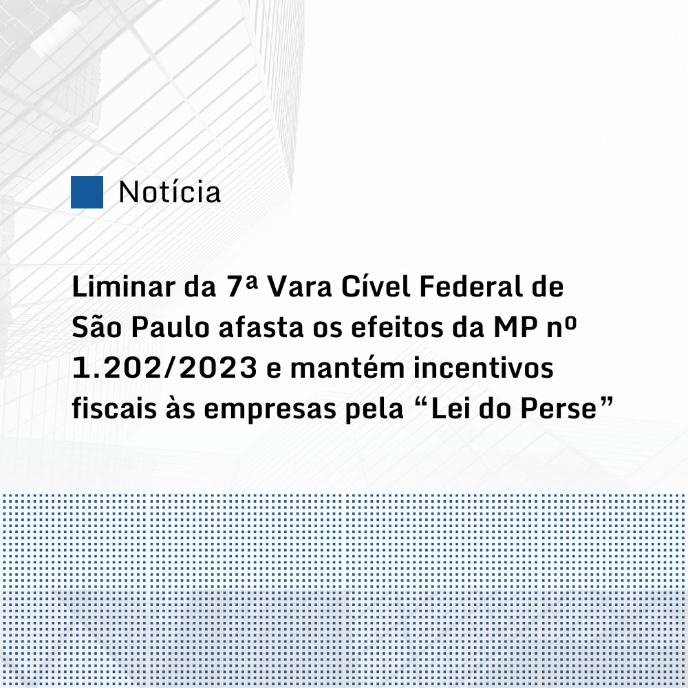 Liminar da 7ª Vara Cível Federal de São Paulo afasta os efeitos da MP nº 1.202/2023 e mantém incentivos fiscais às empresas pela “Lei do Perse”