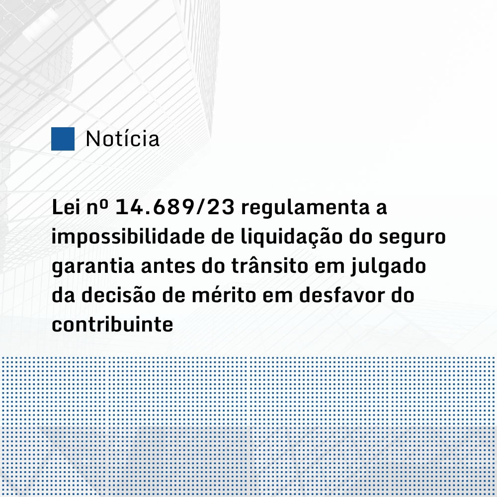 Publicada Lei nº 14.689/23 que regulamenta a impossibilidade de liquidação do seguro garantia antes do trânsito em julgado da decisão de mérito em desfavor do contribuinte